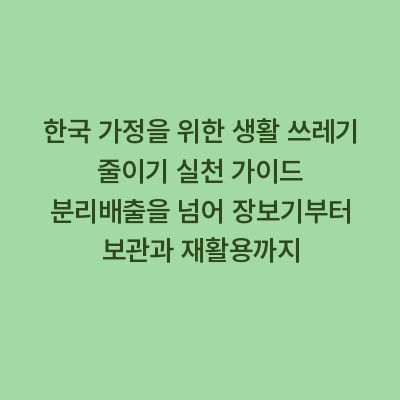 한국 가정을 위한 생활 쓰레기 줄이기 실천 가이드 분리배출을 넘어 장보기부터 보관과 재활용까지