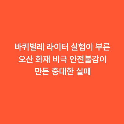 바퀴벌레 라이터 실험이 부른 오산 화재 비극 안전불감이 만든 중대한 실패