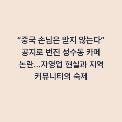 “중국 손님은 받지 않는다” 공지로 번진 성수동 카페 논란…자영업 현실과 지역 커뮤니티의 숙제
