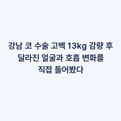 강남 코 수술 고백 13kg 감량 후 달라진 얼굴과 호흡 변화를 직접 들어봤다