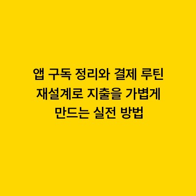 앱 구독 정리와 결제 루틴 재설계로 지출을 가볍게 만드는 실전 방법