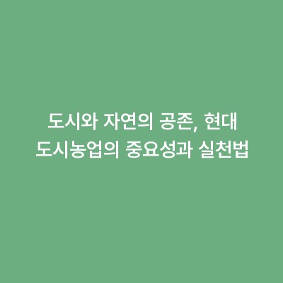도시와 자연의 공존, 현대 도시농업의 중요성과 실천법