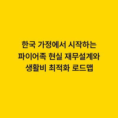 한국 가정에서 시작하는 파이어족 현실 재무설계와 생활비 최적화 로드맵