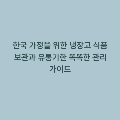 한국 가정을 위한 냉장고 식품 보관과 유통기한 똑똑한 관리 가이드