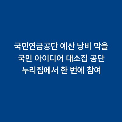 국민연금공단 예산 낭비 막을 국민 아이디어 대소집 공단 누리집에서 한 번에 참여