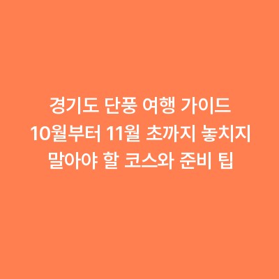 경기도 단풍 여행 가이드 10월부터 11월 초까지 놓치지 말아야 할 코스와 준비 팁