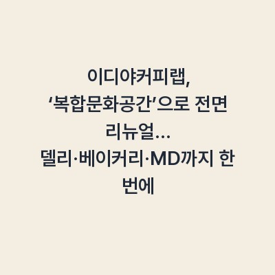 이디야커피랩, ‘복합문화공간’으로 전면 리뉴얼… 델리·베이커리·MD까지 한 번에