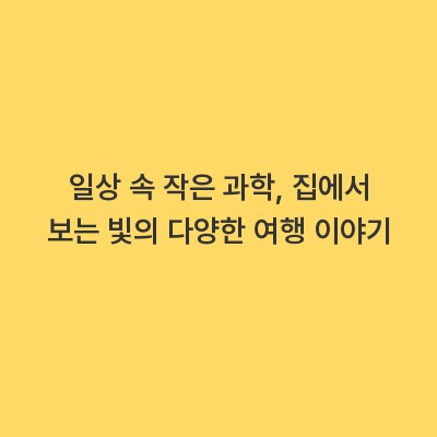 일상 속 작은 과학, 집에서 보는 빛의 다양한 여행 이야기