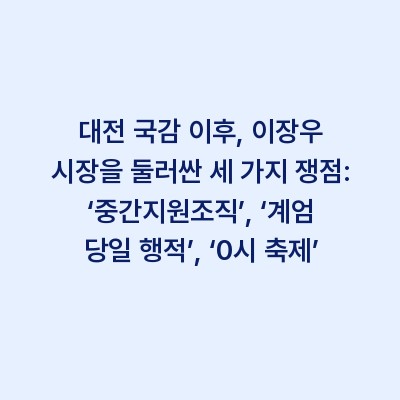 대전 국감 이후, 이장우 시장을 둘러싼 세 가지 쟁점: ‘중간지원조직’, ‘계엄 당일 행적’, ‘0시 축제’