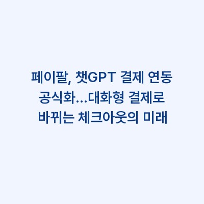 페이팔, 챗GPT 결제 연동 공식화…대화형 결제로 바뀌는 체크아웃의 미래