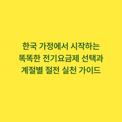 한국 가정에서 시작하는 똑똑한 전기요금제 선택과 계절별 절전 실천 가이드