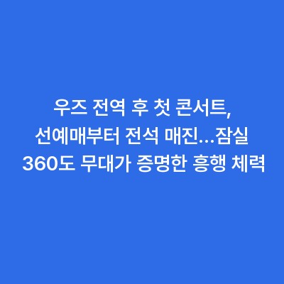 우즈 전역 후 첫 콘서트, 선예매부터 전석 매진…잠실 360도 무대가 증명한 흥행 체력