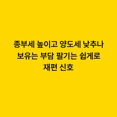 종부세 높이고 양도세 낮추나 보유는 부담 팔기는 쉽게로 재편 신호