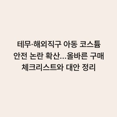 테무·해외직구 아동 코스튬 안전 논란 확산…올바른 구매 체크리스트와 대안 정리