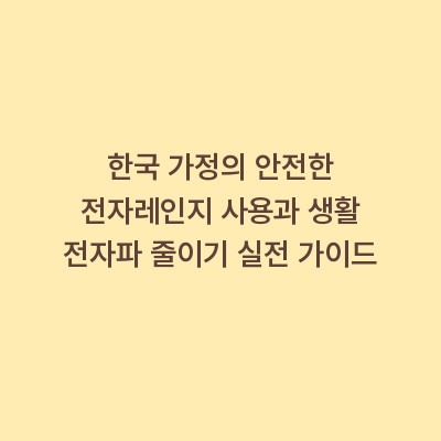 한국 가정의 안전한 전자레인지 사용과 생활 전자파 줄이기 실전 가이드