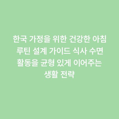 한국 가정을 위한 건강한 아침 루틴 설계 가이드 식사 수면 활동을 균형 있게 이어주는 생활 전략