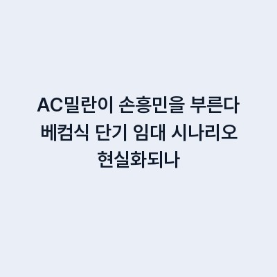AC밀란이 손흥민을 부른다 베컴식 단기 임대 시나리오 현실화되나