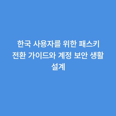 한국 사용자를 위한 패스키 전환 가이드와 계정 보안 생활 설계