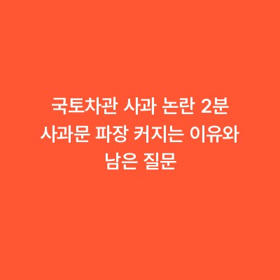 국토차관 사과 논란 2분 사과문 파장 커지는 이유와 남은 질문