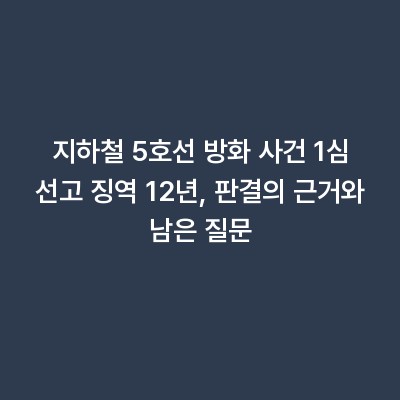 지하철 5호선 방화 사건 1심 선고 징역 12년, 판결의 근거와 남은 질문