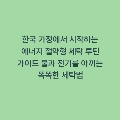 한국 가정에서 시작하는 에너지 절약형 세탁 루틴 가이드 물과 전기를 아끼는 똑똑한 세탁법
