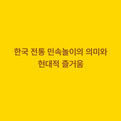 한국 전통 민속놀이의 의미와 현대적 즐거움