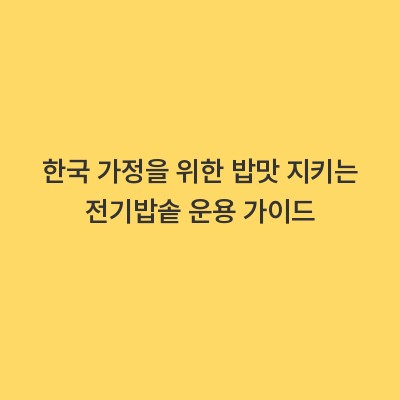 한국 가정을 위한 밥맛 지키는 전기밥솥 운용 가이드