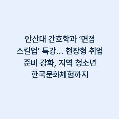 안산대 간호학과 ‘면접 스킬업’ 특강… 현장형 취업 준비 강화, 지역 청소년 한국문화체험까지