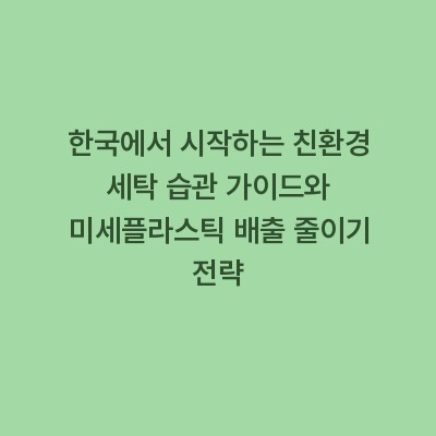 한국에서 시작하는 친환경 세탁 습관 가이드와 미세플라스틱 배출 줄이기 전략