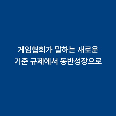 게임협회가 말하는 새로운 기준 규제에서 동반성장으로