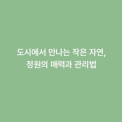 도시에서 만나는 작은 자연, 정원의 매력과 관리법