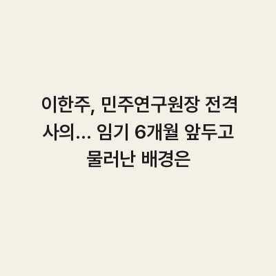 이한주, 민주연구원장 전격 사의… 임기 6개월 앞두고 물러난 배경은