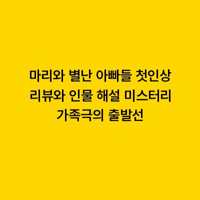 마리와 별난 아빠들 첫인상 리뷰와 인물 해설 미스터리 가족극의 출발선