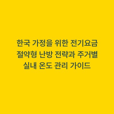 한국 가정을 위한 전기요금 절약형 난방 전략과 주거별 실내 온도 관리 가이드