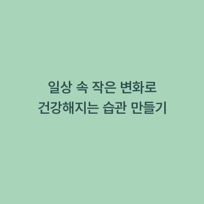 일상 속 작은 변화로 건강해지는 습관 만들기