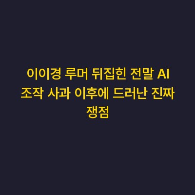 이이경 루머 뒤집힌 전말 AI 조작 사과 이후에 드러난 진짜 쟁점
