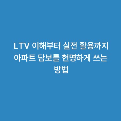 LTV 이해부터 실전 활용까지 아파트 담보를 현명하게 쓰는 방법