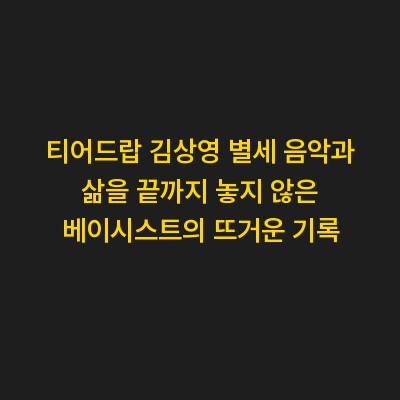 티어드랍 김상영 별세 음악과 삶을 끝까지 놓지 않은 베이시스트의 뜨거운 기록