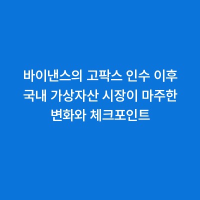 바이낸스의 고팍스 인수 이후 국내 가상자산 시장이 마주한 변화와 체크포인트