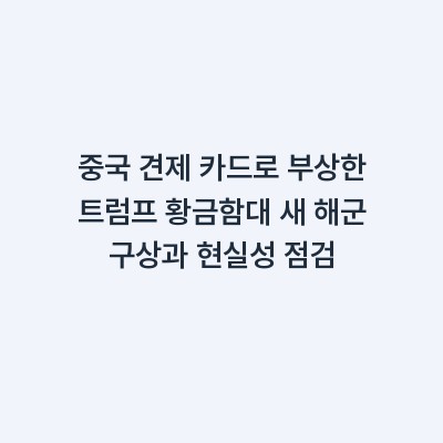 중국 견제 카드로 부상한 트럼프 황금함대 새 해군 구상과 현실성 점검