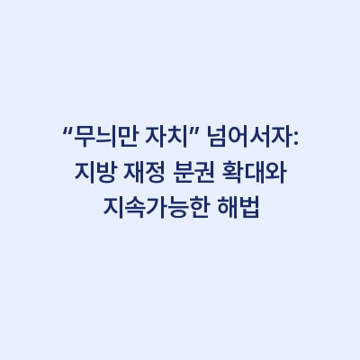 “무늬만 자치” 넘어서자: 지방 재정 분권 확대와 지속가능한 해법
