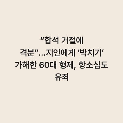 “합석 거절에 격분”…지인에게 ‘박치기’ 가해한 60대 형제, 항소심도 유죄