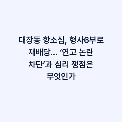 대장동 항소심, 형사6부로 재배당… ‘연고 논란 차단’과 심리 쟁점은 무엇인가