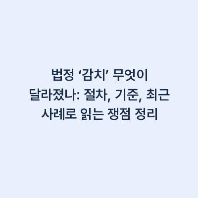 법정 ‘감치’ 무엇이 달라졌나: 절차, 기준, 최근 사례로 읽는 쟁점 정리