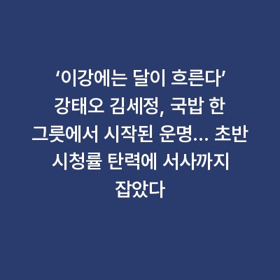 ‘이강에는 달이 흐른다’ 강태오 김세정, 국밥 한 그릇에서 시작된 운명… 초반 시청률 탄력에 서사까지 잡았다