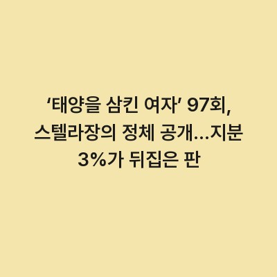 ‘태양을 삼킨 여자’ 97회, 스텔라장의 정체 공개…지분 3%가 뒤집은 판