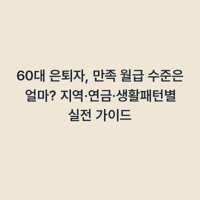 60대 은퇴자, 만족 월급 수준은 얼마? 지역·연금·생활패턴별 실전 가이드