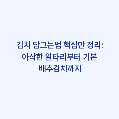 김치 담그는법 핵심만 정리: 아삭한 알타리부터 기본 배추김치까지
