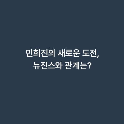 민희진의 새로운 도전, 뉴진스와 관계는?