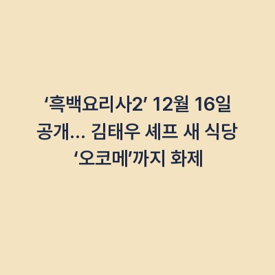 ‘흑백요리사2’ 12월 16일 공개… 김태우 셰프 새 식당 ‘오코메’까지 화제